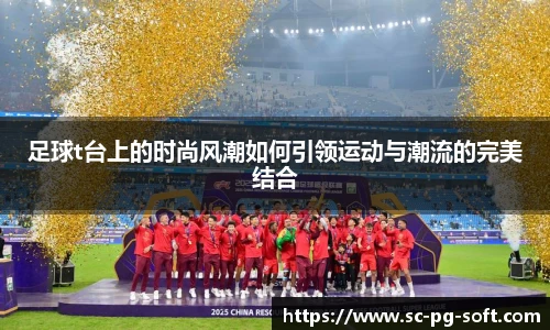 足球t台上的时尚风潮如何引领运动与潮流的完美结合